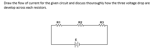 Draw the flow of current for the given circuit and discuss thouroughly how the three voltage drop are
develop across each resistors.
R1
R2
R3
