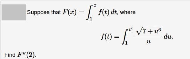 Suppose that F(x):
=
I
[* f(t) dt, where
f(t)
=
t² √√√7+u6
น
du.
Find F" (2).