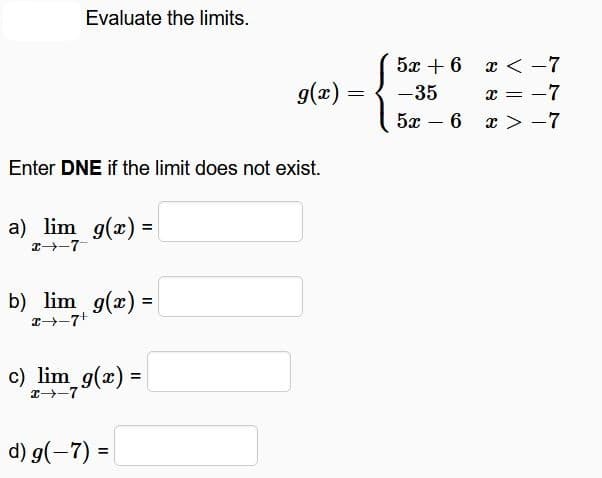 Evaluate the limits.
g(x) =
Enter DNE if the limit does not exist.
a) lim g(x) =
x-7
b) lim g(x) =
x+-7+
c) lim g(x) =
x-7
d) g(-7) =
==
5x+6x-7
-35
5x
-
6
x=
-7
x > -7