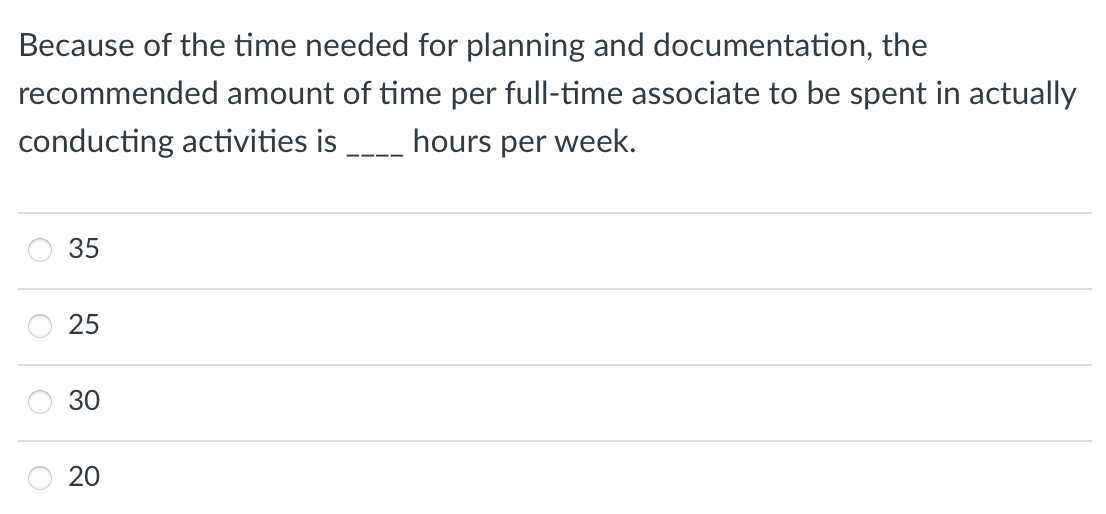 Because of the time needed for planning and documentation, the
recommended amount of time per full-time associate to be spent in actually
conducting activities is _ hours per week.
35
25
30
20
