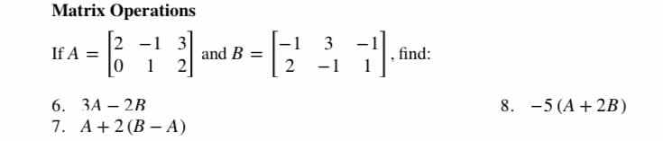 Matrix Operations
2 -1 3
3
-1
and B =
2
If A =
find:
1
2
-1
6. 3A – 2B
8. -5 (A + 2B)
7. A+2(B – A)

