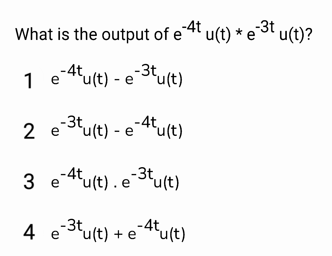 What is the output of e-4t
1 e
e-4tu(t) - e
- e-³tu(t)
2 e-3tu(t) - e-4tu(t)
3 e-4tu(t).e-³tu(t)
4 e-3tu(t) + e-4tu(t)
u(t) * e¯³t u(t)?