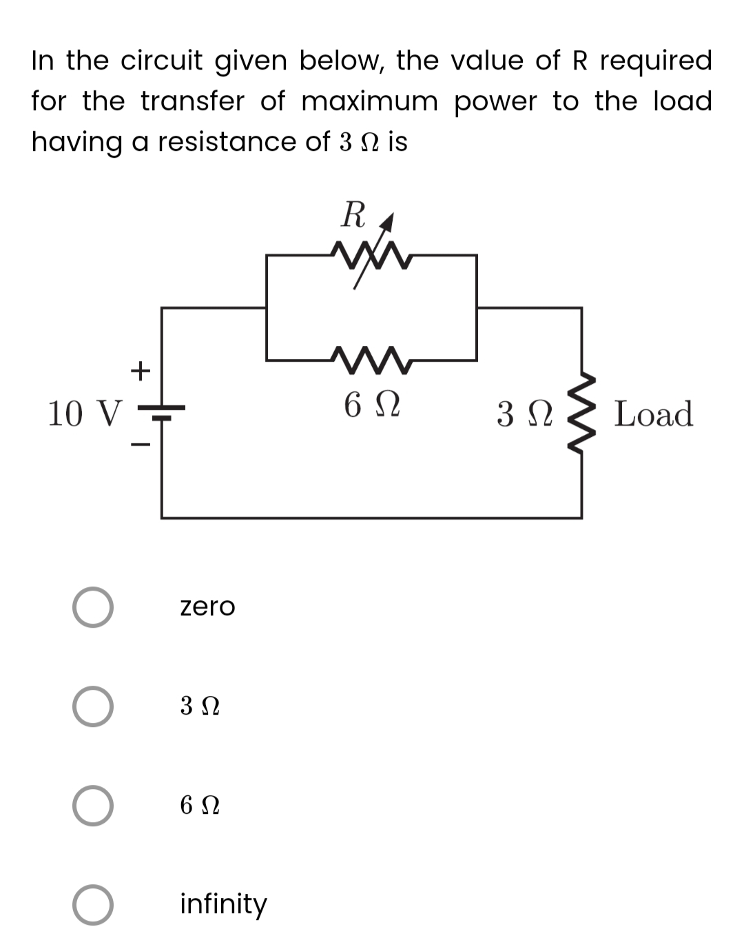 In the circuit given below, the value of R required.
for the transfer of maximum power to the load
having a resistance of 3 N is
10 V
O
O
O
O
+
zero
3 Ω
6 Ω
infinity
R
ww
6Ω
3 Ω Load
