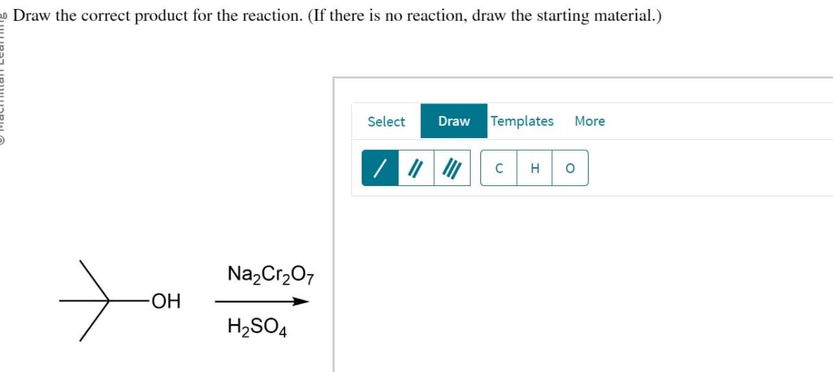 20 Draw the correct product for the reaction. (If there is no reaction, draw the starting material.)
Na2Cr2O7
-OH
H2SO4
Select
Draw
Templates More
//
C
H O