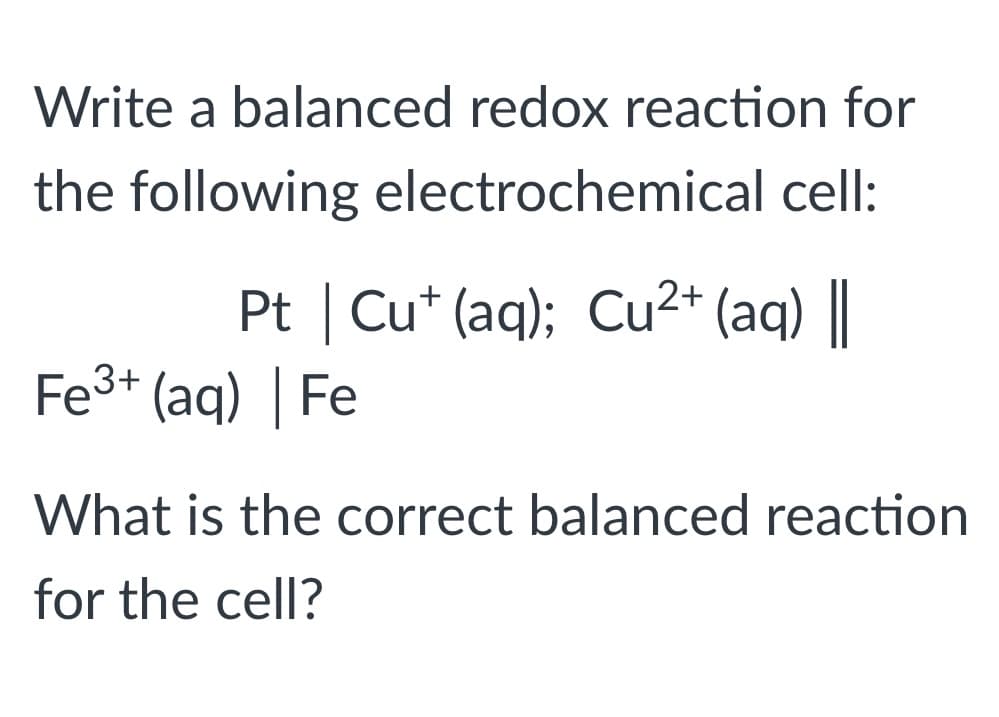 Write a balanced redox reaction for
the following electrochemical cell:
Pt | Cu* (aq); Cu²+ (aq) ||
Fe3+ (aq) | Fe
What is the correct balanced reaction
for the cell?
