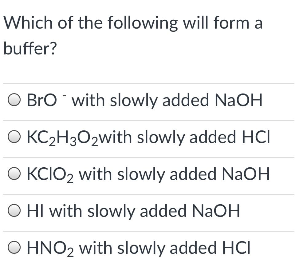 Which of the following will form a
buffer?
O Bro with slowly added NaOH
O KC2H3O2with slowly added HCI
O KCIO2 with slowly added NaOH
O HI with slowly added NaOH
O HNO2 with slowly added HCI
