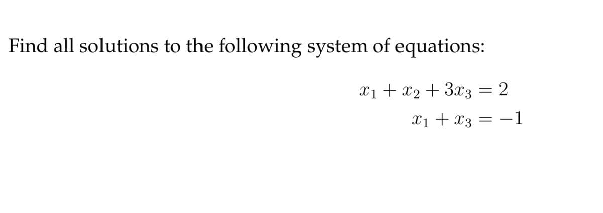 Find all solutions to the following system of equations:
X1 + x2 + 3x3 = 2
X1 + x3 = -1
