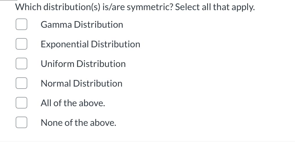 Which distribution(s) is/are symmetric? Select all that apply.
Gamma Distribution
Exponential Distribution
Uniform Distribution
Normal Distribution
All of the above.
None of the above.
