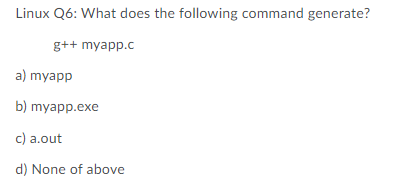 Linux Q6: What does the following command generate?
g++ myapp.c
a) myapp
b) myapp.exe
c) a.out
d) None of above
