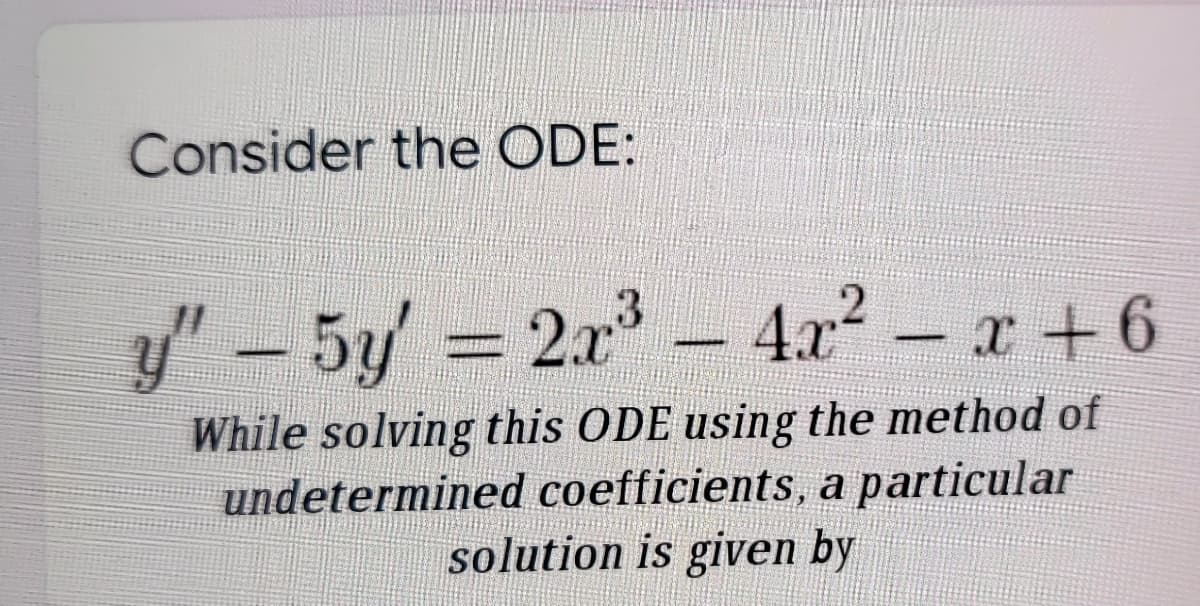 Consider the ODE:
y" - 5y = 2x – 4r? – r +6
3
=D2x²
4.x²
While solving this ODE using the method of
undetermined coefficients, a particular
solution is given by
