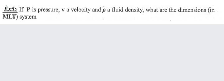 Ex5: If P is pressure, v a velocity and p a fluid density, what are the dimensions (in
MLT) system
