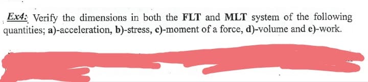 Ex4: Verify the dimensions in both the FLT and MLT system of the following
quantities; a)-acceleration, b)-stress, c)-moment of a force, d)-volume and e)-work.
