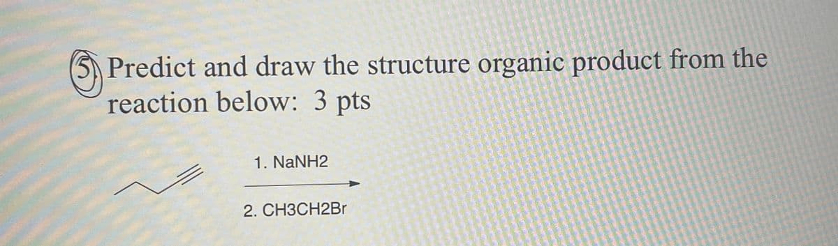 Predict and draw the structure organic product from the
reaction below: 3 pts
1. NaNH2
2. CH3CH2Br