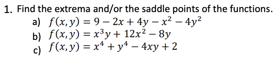 1. Find the extrema and/or the saddle points of the functions.
a) f(x, y) = 9 - 2x + 4y - x² - 4y²
b) f(x,y) = x³y + 12x² − 8y
-
c) f(x, y) = x² + y4 - 4xy + 2