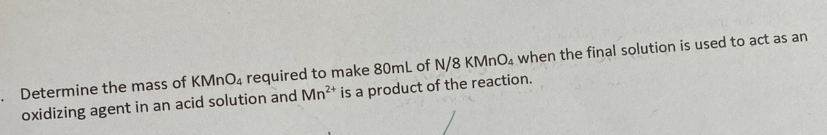 Determine the mass of KMnO4 required to make 80mL of N/8 KMnO4 when the final solution is used to act as an
oxidizing agent in an acid solution and Mn²+ is a product of the reaction.
