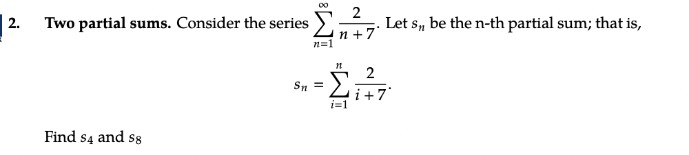 2.
Two partial sums. Consider the series
Find s4 and 58
∞
n=1
Sn =
2
n+7°
n
i=1
Let Sn be the n-th partial sum; that is,
2
i +7