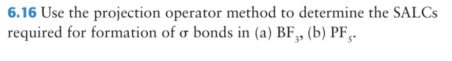 6.16 Use the projection operator method to determine the SALCS
required for formation of o bonds in (a) BF,, (b) PF,.
5*
