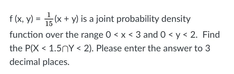 - y) = (x + y) is a joint probability density
15
ction over the range 0 < x < 3 and 0 < y < 2.
P(X < 1.5NY < 2), Please enter the answer to

