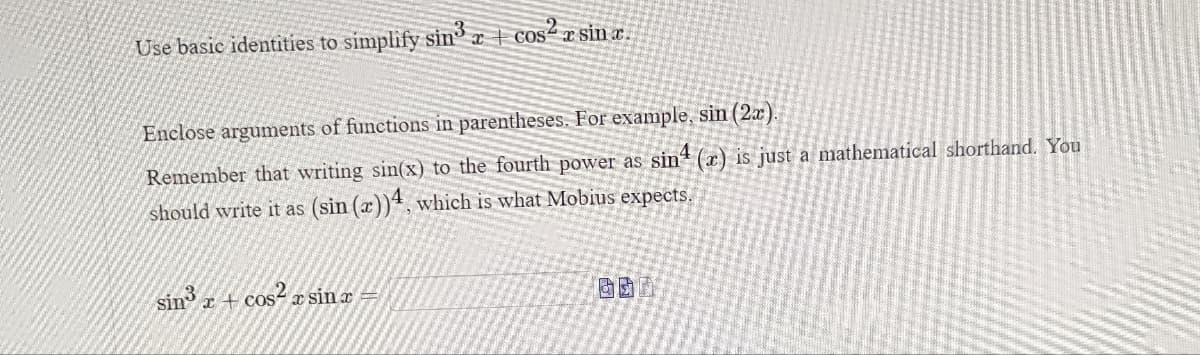 Use basic identities to simplify sin3 x + cos²x sina.
Enclose arguments of functions in parentheses. For example, sin (2x)
Remember that writing sin(x) to the fourth power as sin (x) is just a mathematical shorthand. You
should write it as (sin (x))4, which is what Mobius expects.
sin³ x
x + cos²xsin x