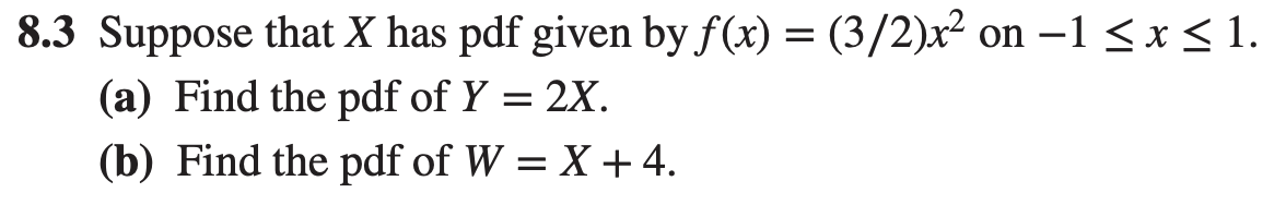 8.3 Suppose that X has pdf given by f(x) = (3/2)x² on −1 ≤ x ≤ 1.
(a) Find the pdf of Y = 2X.
(b) Find the pdf of W = X+4.