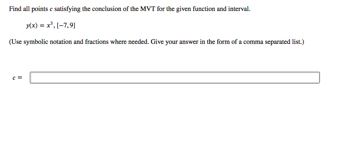 Find all points c satisfying the conclusion of the MVT for the given function and interval.
y(x) = x', [-7,9]
(Use symbolic notation and fractions where needed. Give your answer in the form of a comma separated list.)
c =
