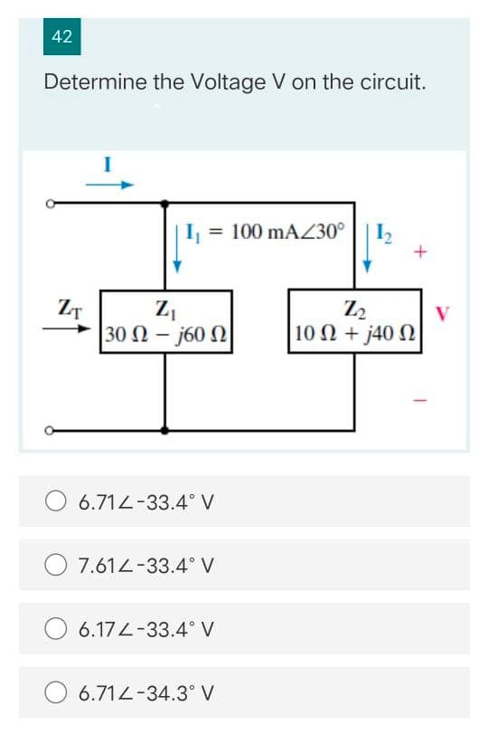 42
Determine the Voltage V on the circuit.
I, = 100 mAZ30°
Z2
ZT
30 N - j60N
V
10 Ω +j40 Ω|
6.714-33.4° V
O 7.614-33.4° V
6.17L-33.4° V
6.712-34.3° V

