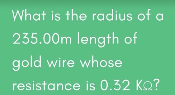 What is the radius of a
235.00m length of
gold wire whose
resistance is 0.32 Ko?
