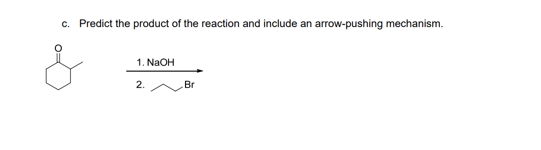 c. Predict the product of the reaction and include an
arrow-pushing mechanism.
1. NaOH
2.
Br
