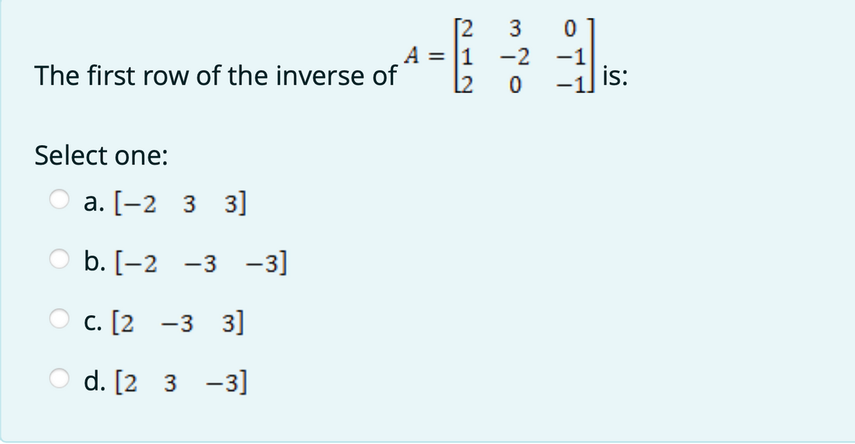 [2
A = 1 -2
12
3
The first row of the inverse of
-1
is:
Select one:
а. [—2 3 3]
оЬ. [-2 -3 -3]
-3 3]
3 -3]
