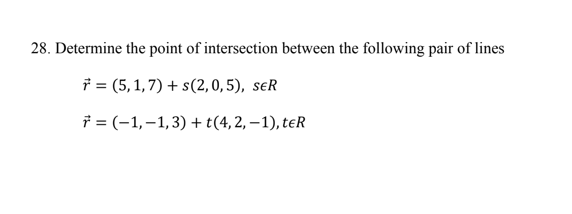 28. Determine the point of intersection between the following pair of lines
r = (5, 1, 7) + s(2,0,5), SER
* = (-1,-1,3)+t(4,2,−1),t€R
