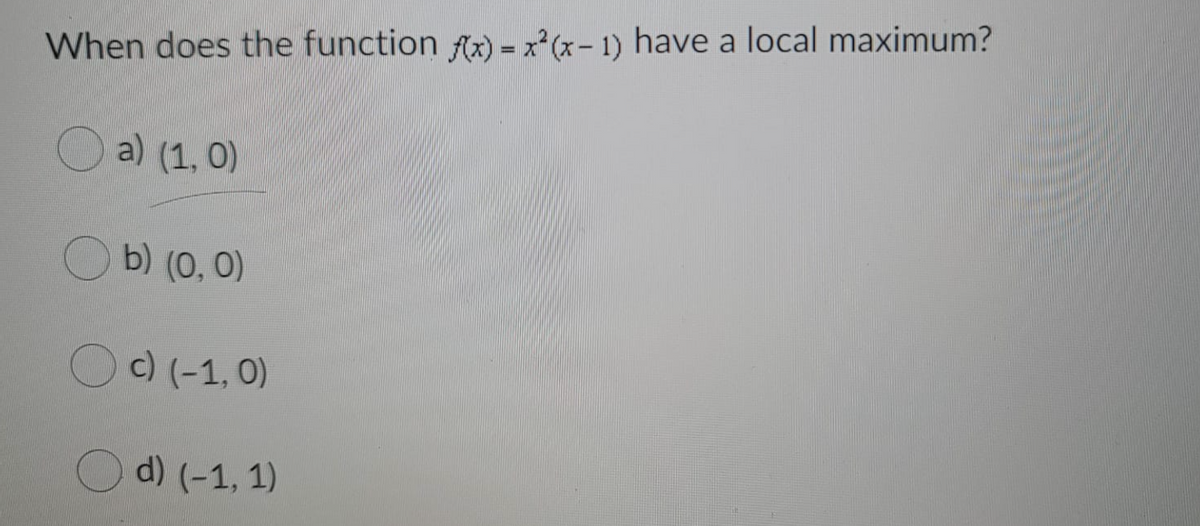 When does the function fx) = x*(x- 1) have a local maximum?
a) (1, 0)
O b) (0, 0)
O)(-1, 0)
Od) (-1, 1)
