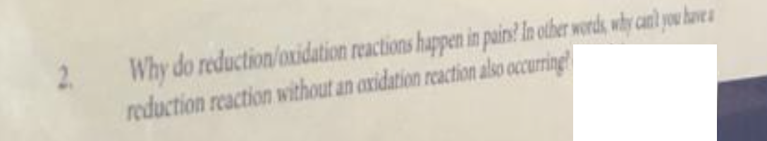 2
Why do reduction/oxidation reactions happen in pairs? In other words, why can't you have a
reduction reaction without an oxidation reaction also occurring
