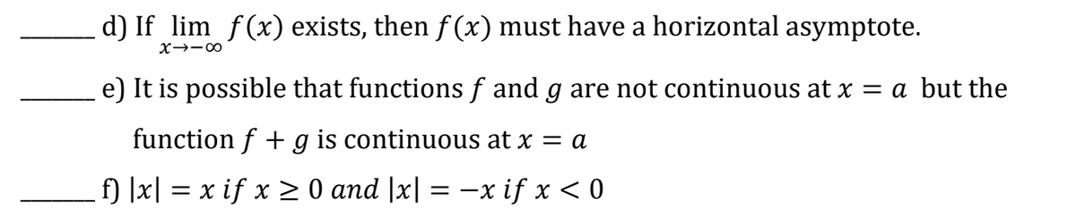 d) If_lim ƒ(x) exists, then f(x) must have a horizontal asymptote.
X--∞
e) It is possible that functions ƒ and g are not continuous at x = a but the
function f g is continuous at x = a
f) |x| = x if x ≥ 0 and |x| = −x if x < 0