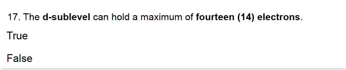 17. The d-sublevel can hold a maximum of fourteen (14) electrons.
True
False
