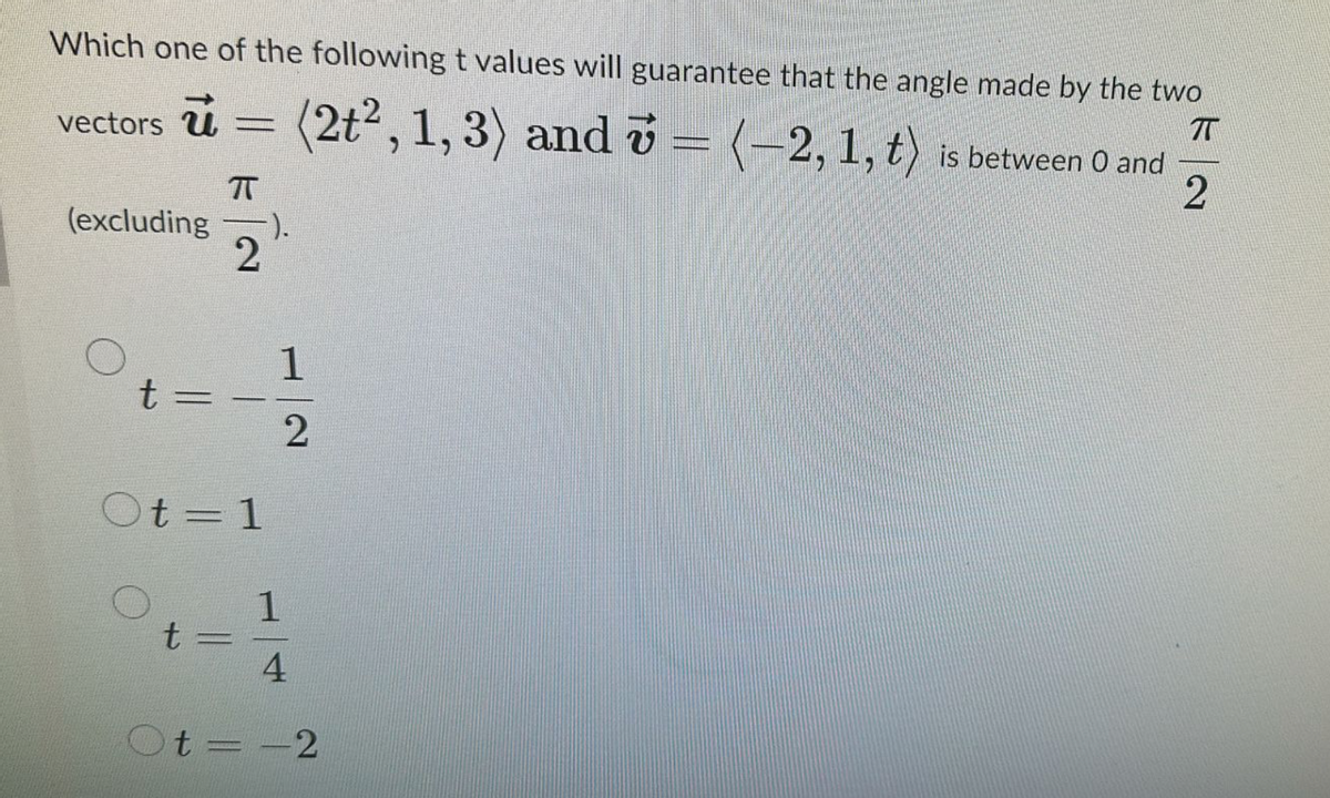 Which one of the following t values will guarantee that the angle made by the two
vectors ū
(2t2, 1, 3) and = (-2, 1, t) is between 0 and
TT
πT
2
(excluding
-).
2
1
t
Ot=1
2
1
t
4
t = -2