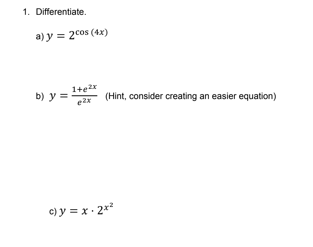 1. Differentiate.
a) y = 2cos (4x)
b) y =
1+e²x
e2x
(Hint, consider creating an easier equation)
c) y = x· 2x²