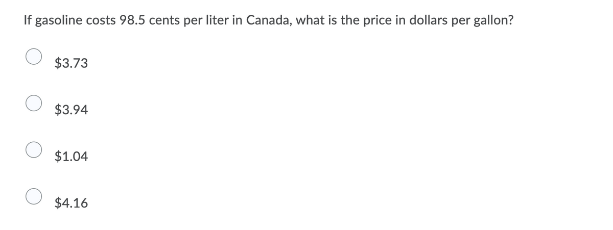 If gasoline costs 98.5 cents per liter in Canada, what is the price in dollars per gallon?
$3.73
$3.94
$1.04
$4.16
