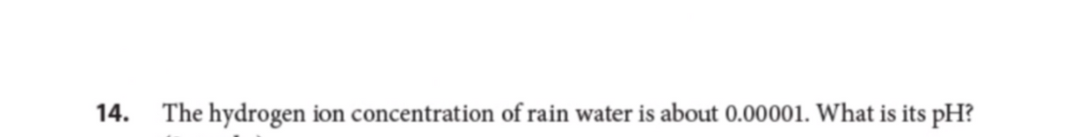 14.
The hydrogen ion concentration of rain water is about 0.00001. What is its pH?
