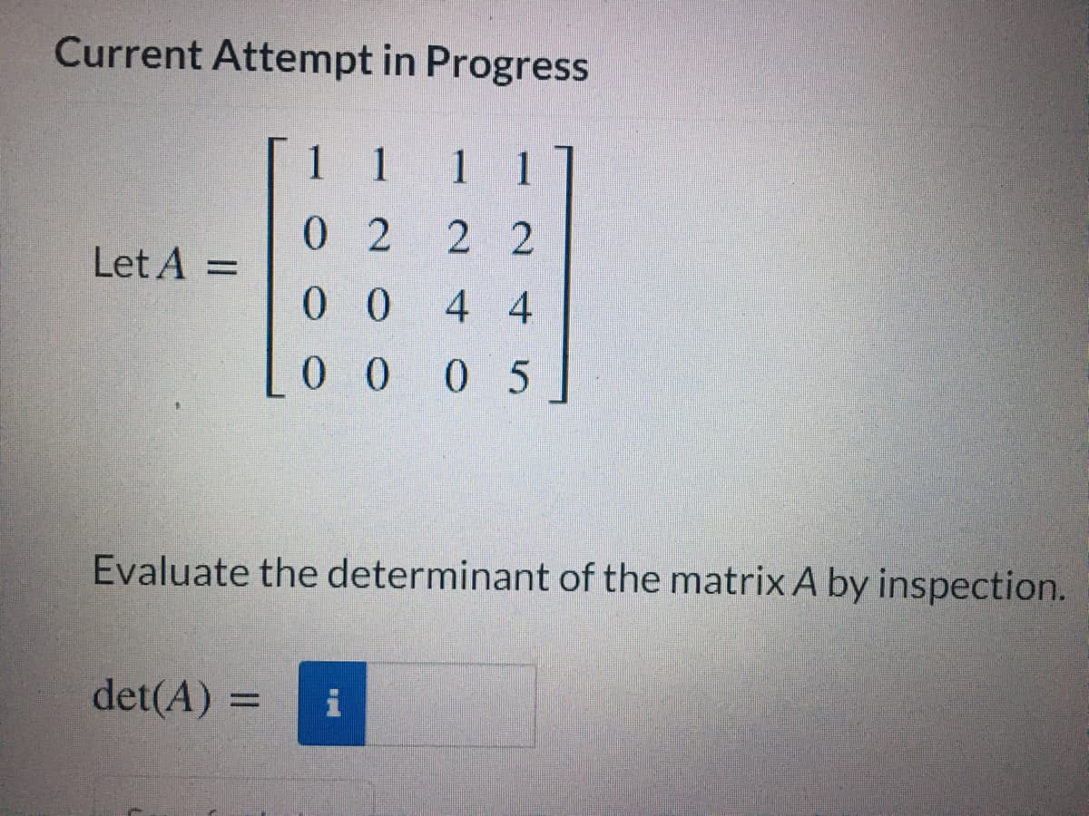 Current Attempt in Progress
1 1
1
1
0 2
2 2
Let A =
0 0
4 4
0 0
0 5
Evaluate the determinant of the matrix A by inspection.
det(A) =
i
