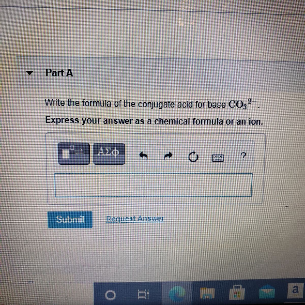 Part A
Write the formula of the conjugate acid for base CO3
Express your answer as a chemical formula or an ion.
Submit
Request Answer
