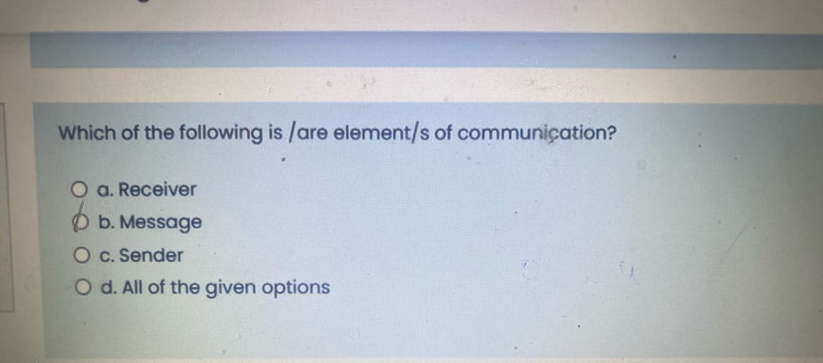 Which of the following is /are element/s of communiçation?
O a. Receiver
b. Message
O c. Sender
O d. All of the given options
