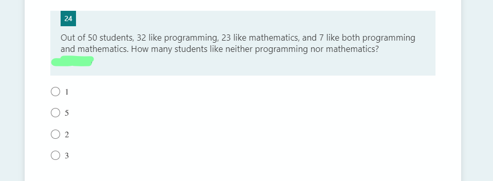 24
Out of 50 students, 32 like programming, 23 like mathematics, and 7 like both programming
and mathematics. How many students like neither programming nor mathematics?
1
O 5
3

