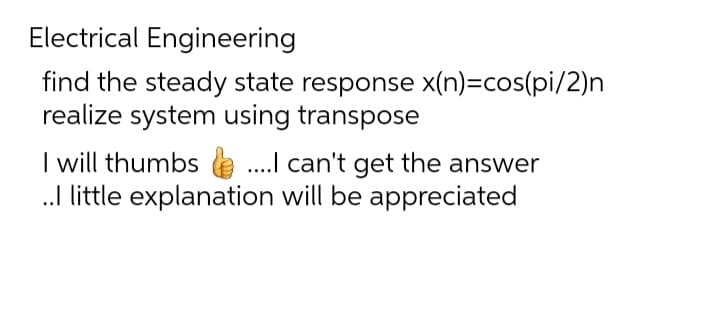 Electrical Engineering
find the steady state response x(n)=cos(pi/2)n
realize system using transpose
I will thumbs....I can't get the answer
..I little explanation will be appreciated
