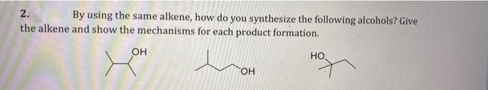 2.
By using the same alkene, how do you synthesize the following alcohols? Give
the alkene and show the mechanisms for each product formation.
Он
HO
HO.
