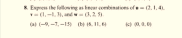 8. Express the following as linear combinations of u = (2, 1, 4),
v= (1,-1, 3), and w= (3, 2, 5).
(a) (–9, –7, –15) (b) (6, 11, 6)
(c) (0, 0, 0)
