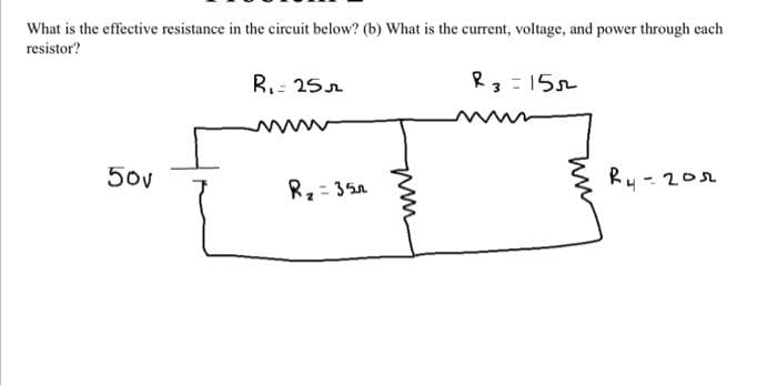 What is the effective resistance in the circuit below? (b) What is the current, voltage, and power through each
resistor?
R3=155
50v
R₁-25
R₂ = 35
MUL
R4-гол