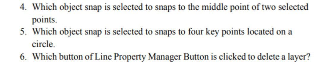 4. Which object snap is selected to snaps to the middle point of two selected
points.
5. Which object snap is selected to snaps to four key points located on a
circle.
6. Which button of Line Property Manager Button is clicked to delete a layer?
