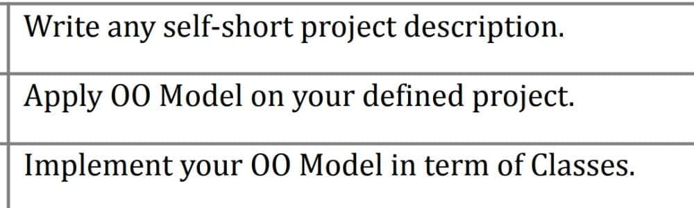 Write any self-short project description.
Apply 00 Model on your defined project.
Implement your 00 Model in term of Classes.
