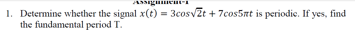 AssignilieIIl-I
1. Determine whether the signal x(t) = 3cosv2t + 7cos5nt is periodic. If yes, find
the fundamental period T.

