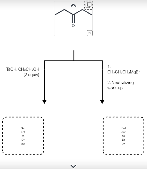 TSOH, CH3CH2OH
(2 equiv)
Sel
ect
to
Dr
aw
>
1.
CH3CH2CH2MgBr
2. Neutralizing
work-up
Sel
ect
to
Dr
aw